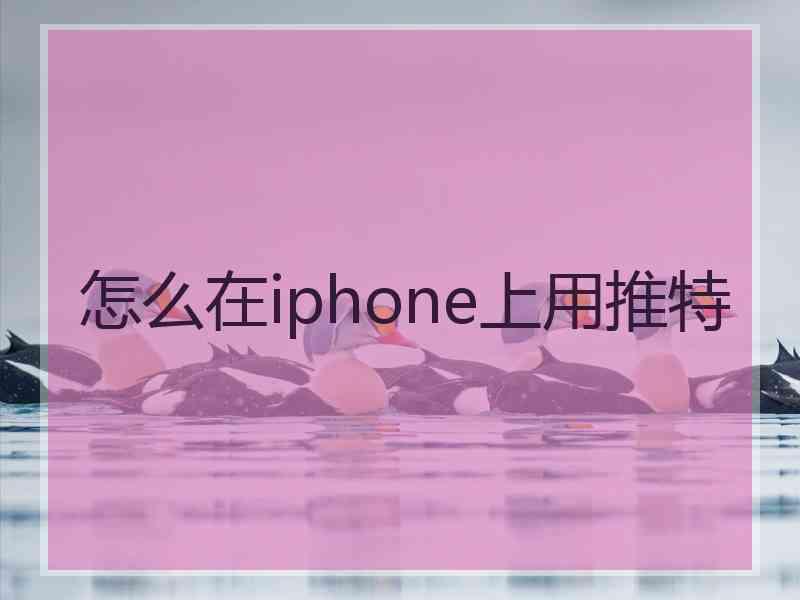 怎么在iphone上用推特